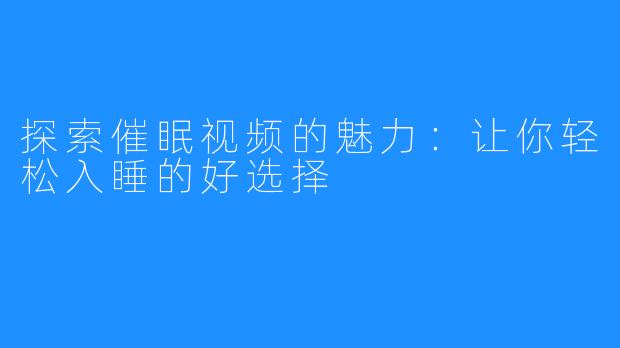 探索催眠视频的魅力:让你轻松入睡的好选择