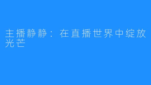 主播静静:在直播世界中绽放光芒