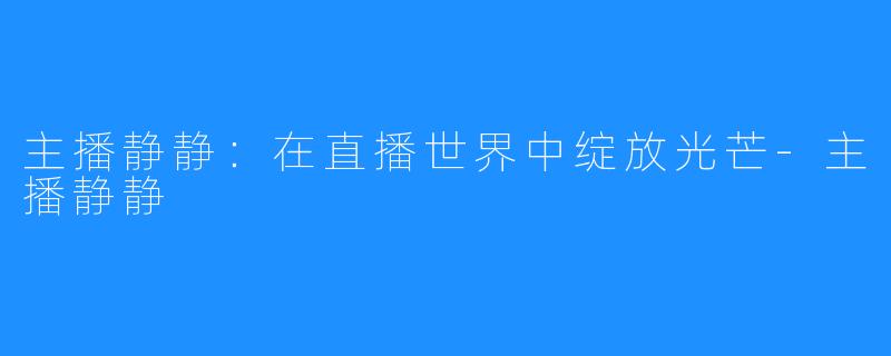 主播静静:在直播世界中绽放光芒-主播静静