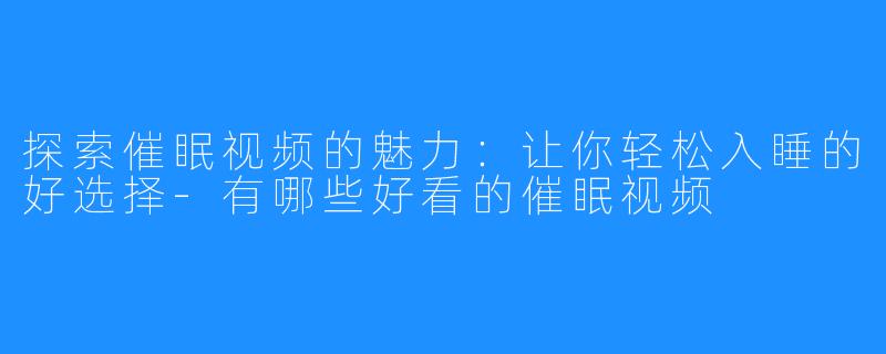 探索催眠视频的魅力:让你轻松入睡的好选择-有哪些好看的催眠视频