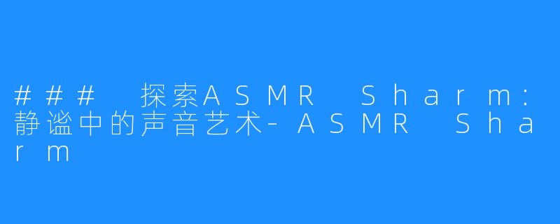 ### 探索ASMR Sharm:静谧中的声音艺术-ASMR Sharm