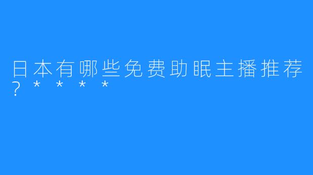 日本有哪些免费助眠主播推荐?****