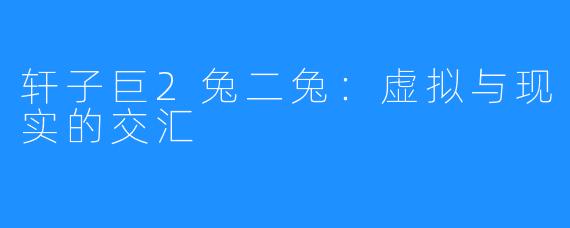 轩子巨2兔二兔:虚拟与现实的交汇