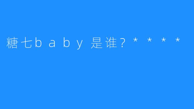 糖七baby是谁？****