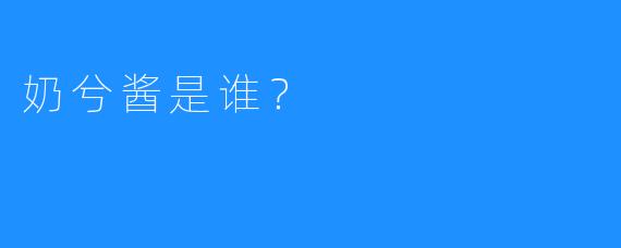 奶兮酱是谁？  