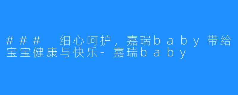### 细心呵护,嘉瑞baby带给宝宝健康与快乐-嘉瑞baby