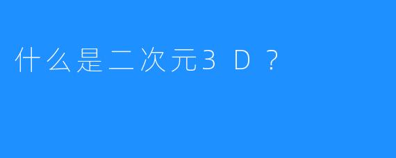 什么是二次元3D？