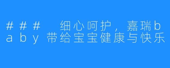 ### 细心呵护,嘉瑞baby带给宝宝健康与快乐
