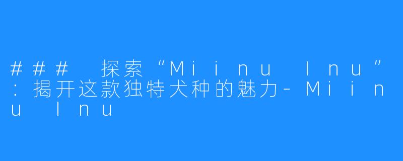 ### 探索“Miinu Inu”:揭开这款独特犬种的魅力-Miinu Inu