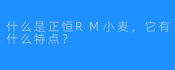 什么是正恒RM小麦，它有什么特点？