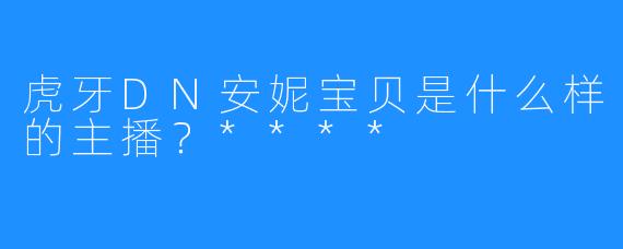 虎牙DN安妮宝贝是什么样的主播？****