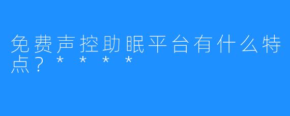 免费声控助眠平台有什么特点？****