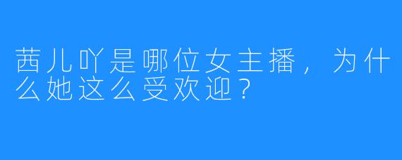 茜儿吖是哪位女主播，为什么她这么受欢迎？