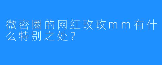 微密圈的网红玫玫mm有什么特别之处？