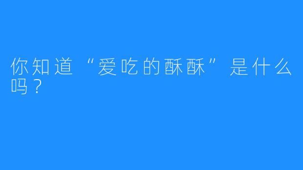 你知道“爱吃的酥酥”是什么吗？