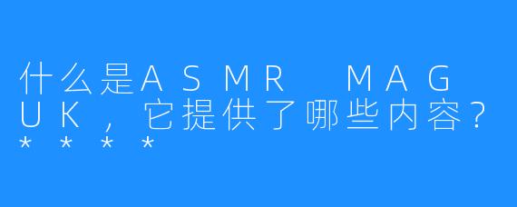 什么是ASMR MAG UK，它提供了哪些内容？****