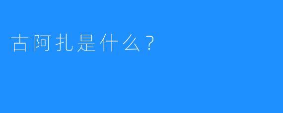 古阿扎是什么？ 