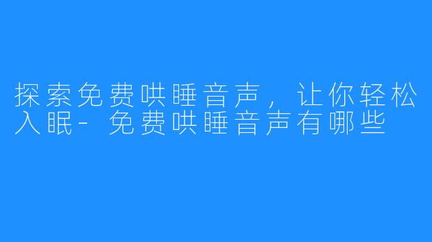 探索免费哄睡音声,让你轻松入眠-免费哄睡音声有哪些