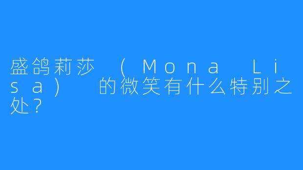 盛鸽莉莎 (Mona Lisa) 的微笑有什么特别之处？