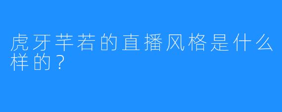 虎牙芊若的直播风格是什么样的？