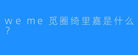 weme觅圈绮里嘉是什么？