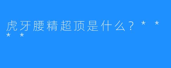 虎牙腰精超顶是什么？****