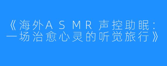 《海外ASMR声控助眠:一场治愈心灵的听觉旅行》