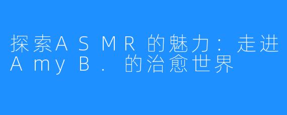 探索ASMR的魅力:走进AmyB.的治愈世界