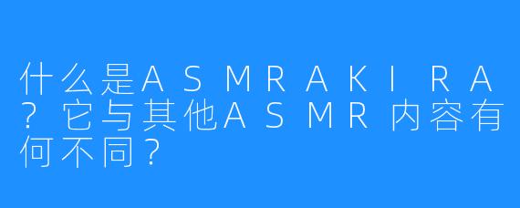 什么是ASMRAKIRA?它与其他ASMR内容有何不同?