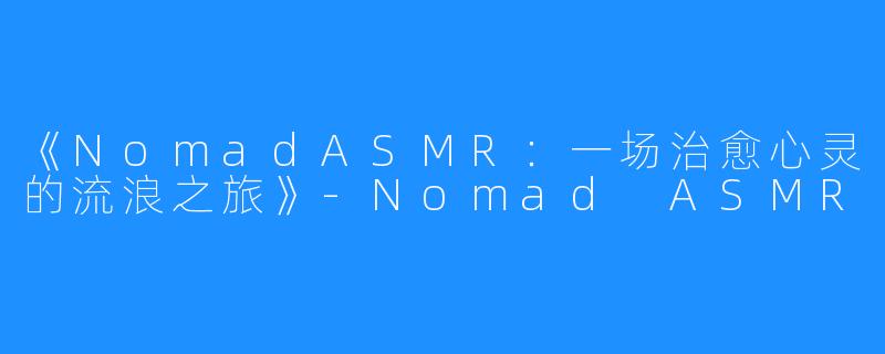 《NomadASMR:一场治愈心灵的流浪之旅》-Nomad ASMR