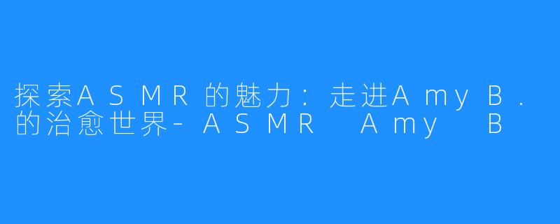 探索ASMR的魅力:走进AmyB.的治愈世界-ASMR Amy B