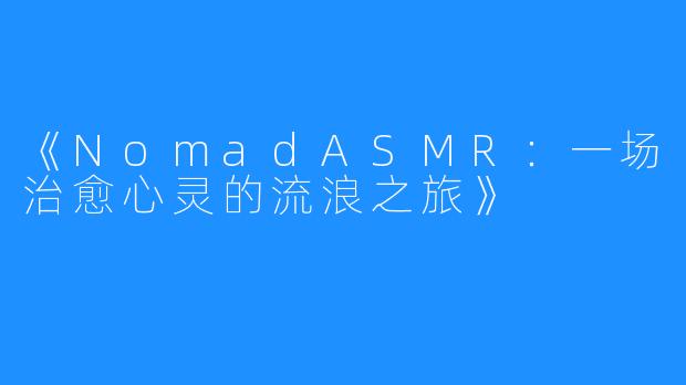 《NomadASMR:一场治愈心灵的流浪之旅》