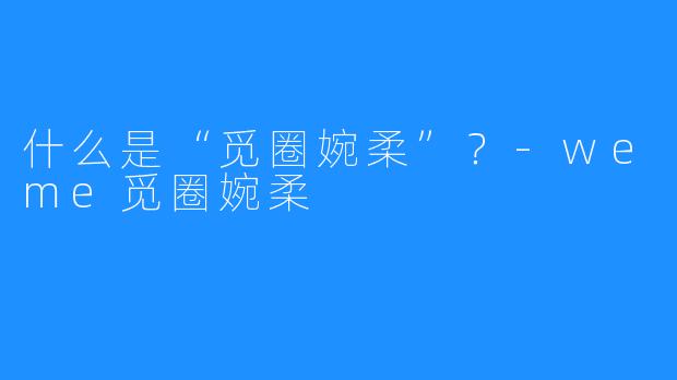 什么是“觅圈婉柔”?-weme觅圈婉柔
