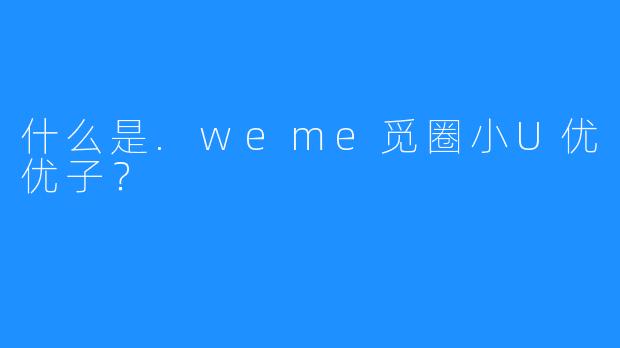 什么是.weme觅圈小U优优子？
