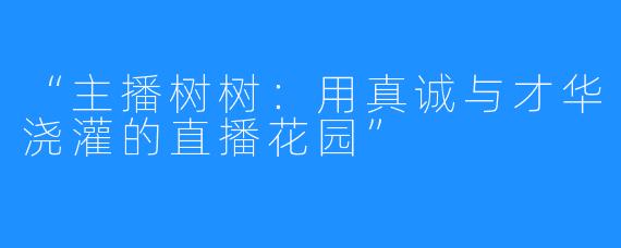 “主播树树：用真诚与才华浇灌的直播花园”
