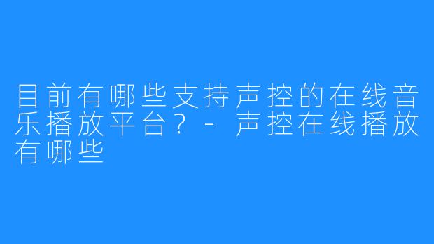 目前有哪些支持声控的在线音乐播放平台?-声控在线播放有哪些