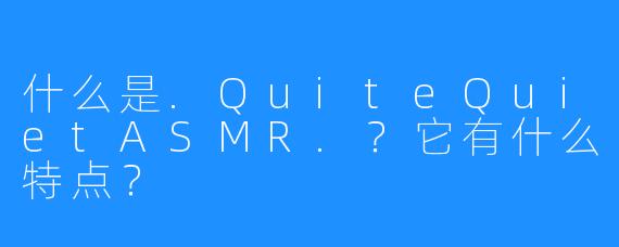 什么是.QuiteQuietASMR.?它有什么特点?