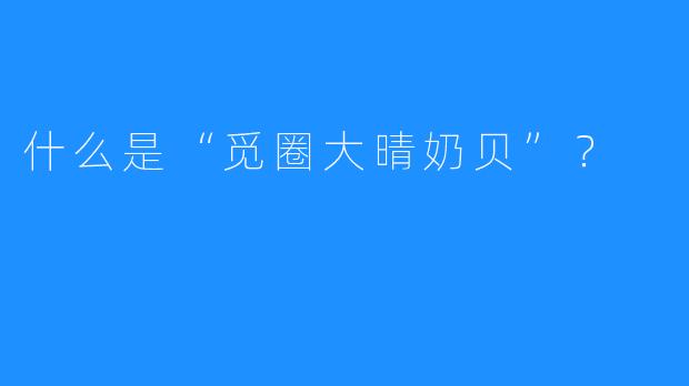 什么是“觅圈大晴奶贝”?