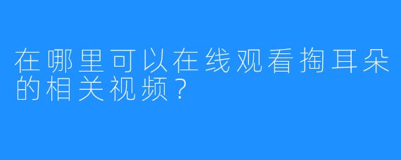 在哪里可以在线观看掏耳朵的相关视频？