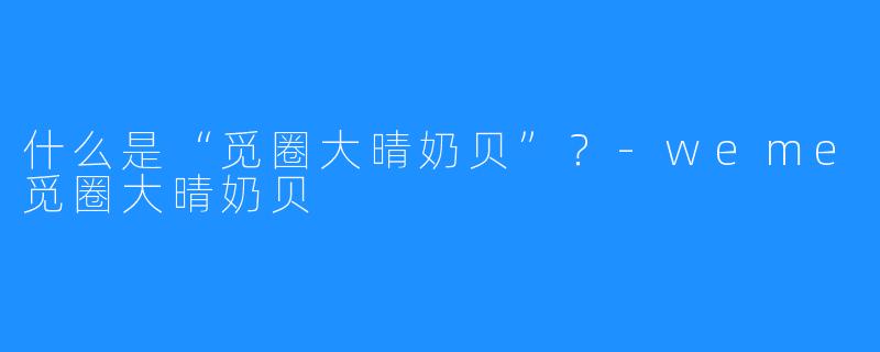 什么是“觅圈大晴奶贝”?-weme觅圈大晴奶贝