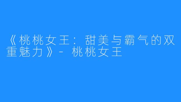《桃桃女王:甜美与霸气的双重魅力》-桃桃女王