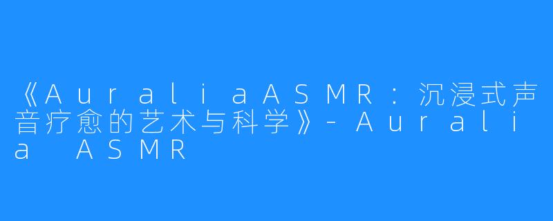 《AuraliaASMR:沉浸式声音疗愈的艺术与科学》-Auralia ASMR