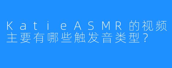 KatieASMR的视频主要有哪些触发音类型?