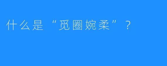 什么是“觅圈婉柔”?