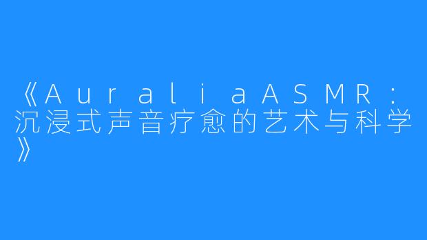 《AuraliaASMR:沉浸式声音疗愈的艺术与科学》