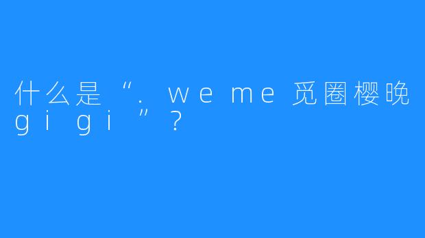 什么是“.weme觅圈樱晚gigi”？