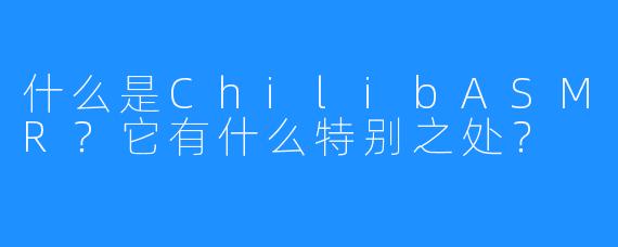 什么是ChilibASMR？它有什么特别之处？