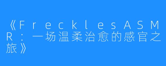 《FrecklesASMR：一场温柔治愈的感官之旅》