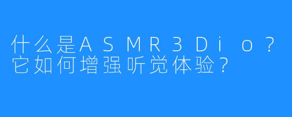 什么是ASMR3Dio?它如何增强听觉体验?