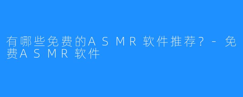 有哪些免费的ASMR软件推荐?-免费ASMR软件